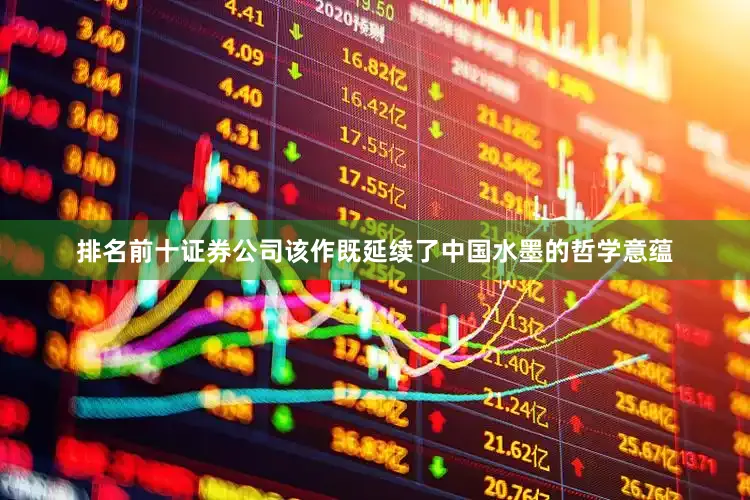 排名前十证券公司该作既延续了中国水墨的哲学意蕴