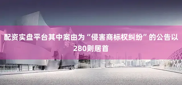 配资实盘平台其中案由为“侵害商标权纠纷”的公告以280则居首