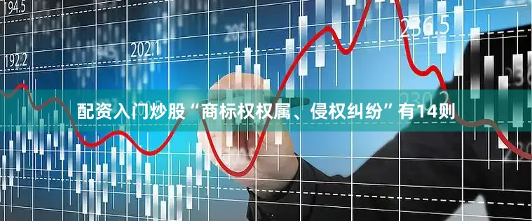 配资入门炒股“商标权权属、侵权纠纷”有14则