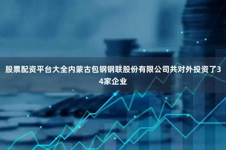 股票配资平台大全内蒙古包钢钢联股份有限公司共对外投资了34家企业
