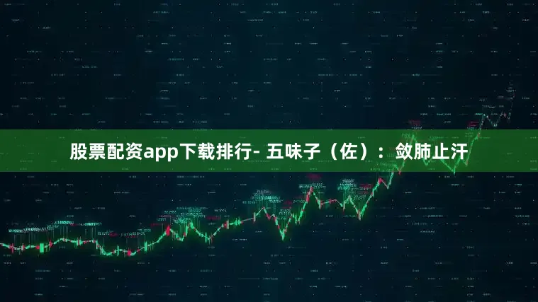 股票配资app下载排行- 五味子（佐）：敛肺止汗