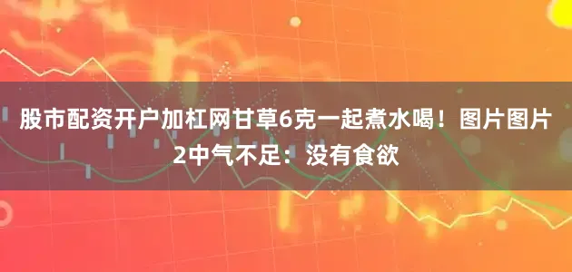 股市配资开户加杠网甘草6克一起煮水喝！图片图片2中气不足：没有食欲