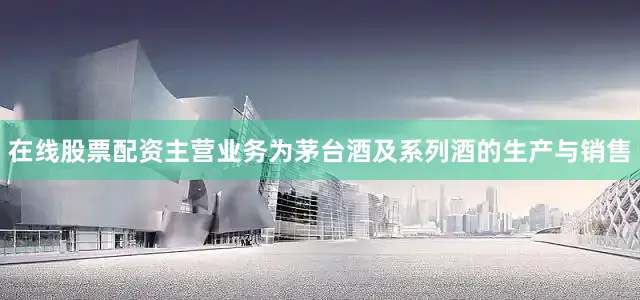 在线股票配资主营业务为茅台酒及系列酒的生产与销售