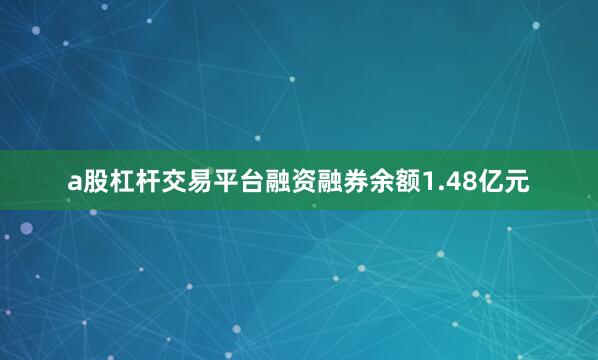 a股杠杆交易平台融资融券余额1.48亿元