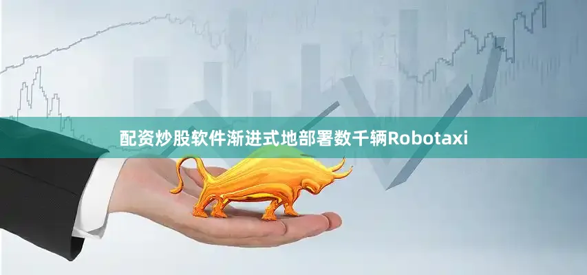 配资炒股软件渐进式地部署数千辆Robotaxi
