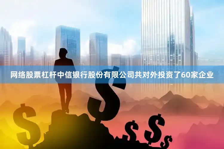 网络股票杠杆中信银行股份有限公司共对外投资了60家企业
