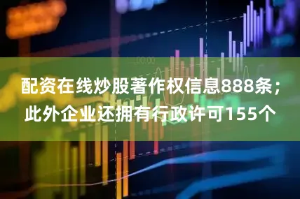 配资在线炒股著作权信息888条；此外企业还拥有行政许可155个