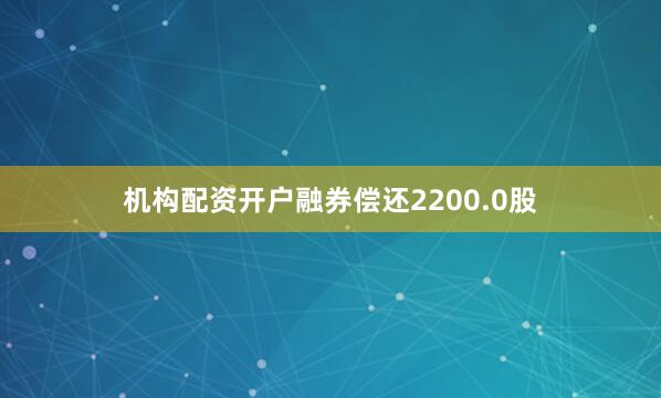 机构配资开户融券偿还2200.0股