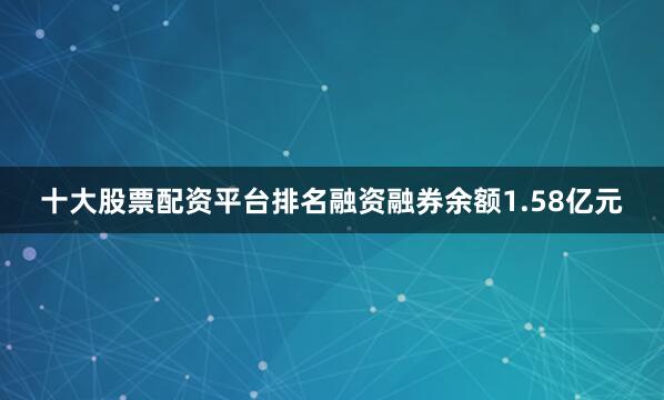 十大股票配资平台排名融资融券余额1.58亿元