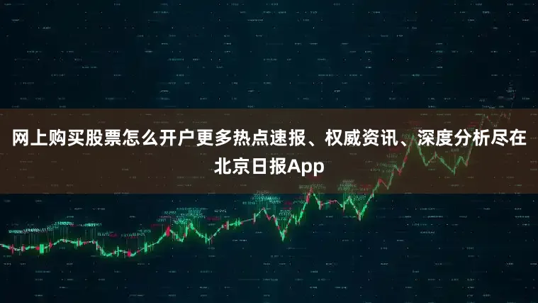 网上购买股票怎么开户更多热点速报、权威资讯、深度分析尽在北京日报App