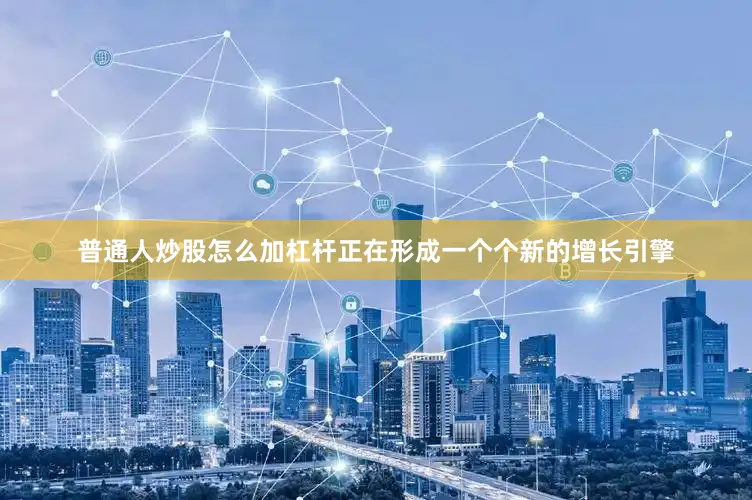 普通人炒股怎么加杠杆正在形成一个个新的增长引擎