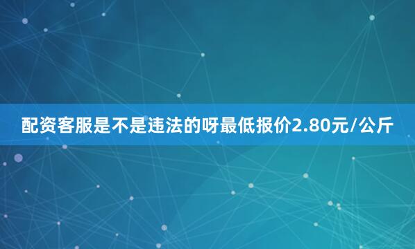 配资客服是不是违法的呀最低报价2.80元/公斤