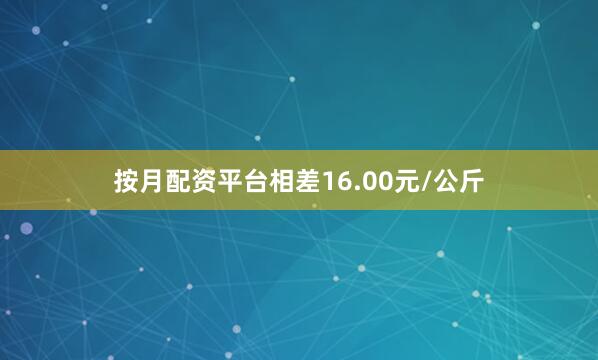 按月配资平台相差16.00元/公斤