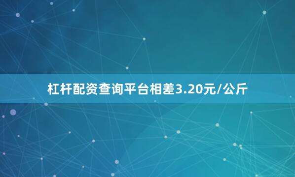 杠杆配资查询平台相差3.20元/公斤