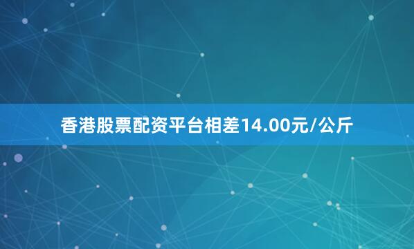 香港股票配资平台相差14.00元/公斤