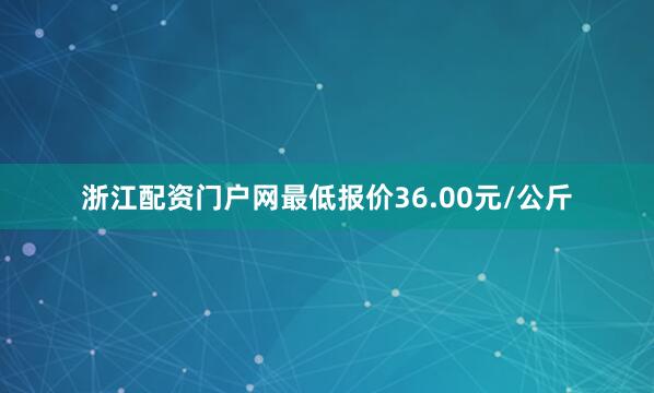 浙江配资门户网最低报价36.00元/公斤