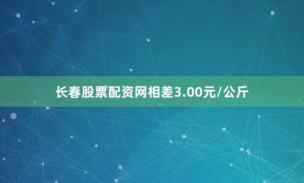 长春股票配资网相差3.00元/公斤
