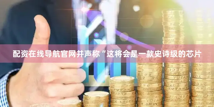 配资在线导航官网并声称“这将会是一款史诗级的芯片