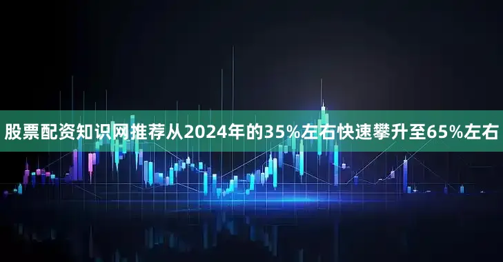 股票配资知识网推荐从2024年的35%左右快速攀升至65%左右