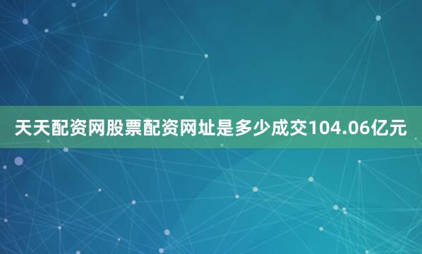 天天配资网股票配资网址是多少成交104.06亿元