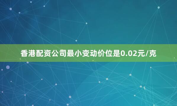 香港配资公司最小变动价位是0.02元/克