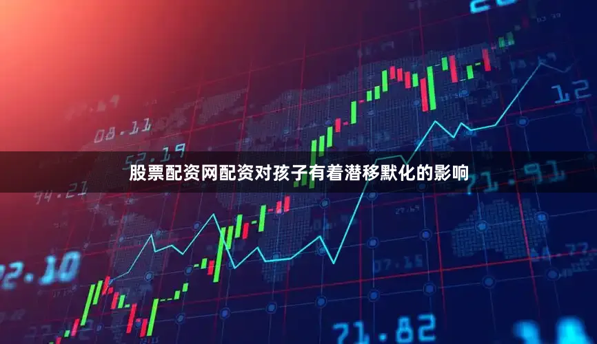 股票配资网配资对孩子有着潜移默化的影响