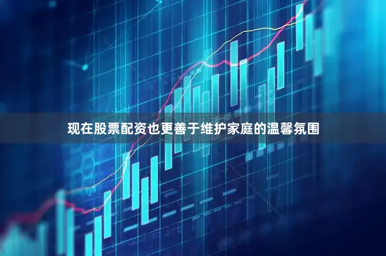 现在股票配资也更善于维护家庭的温馨氛围
