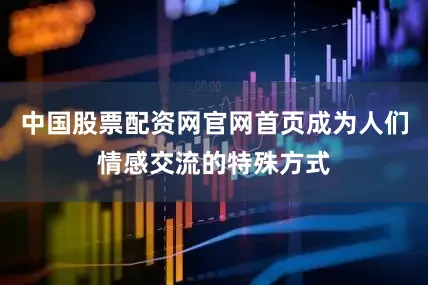 中国股票配资网官网首页成为人们情感交流的特殊方式