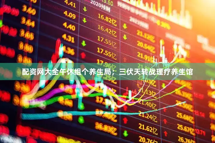 配资网大全午休组个养生局；三伏天转战理疗养生馆