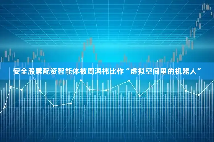 安全股票配资智能体被周鸿祎比作“虚拟空间里的机器人”