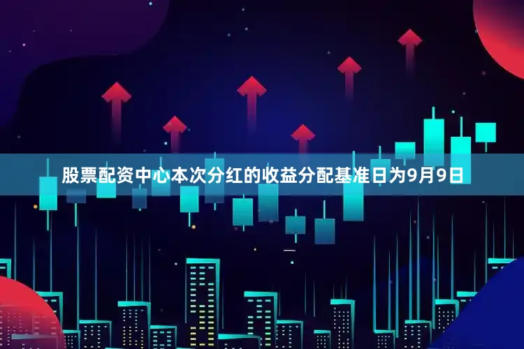 股票配资中心本次分红的收益分配基准日为9月9日
