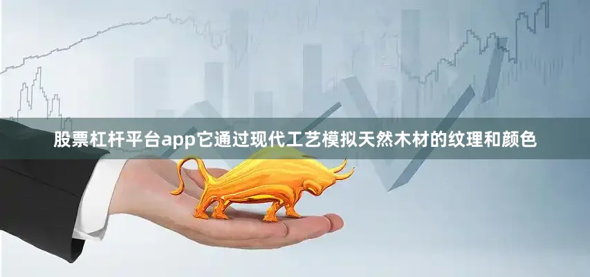 股票杠杆平台app它通过现代工艺模拟天然木材的纹理和颜色