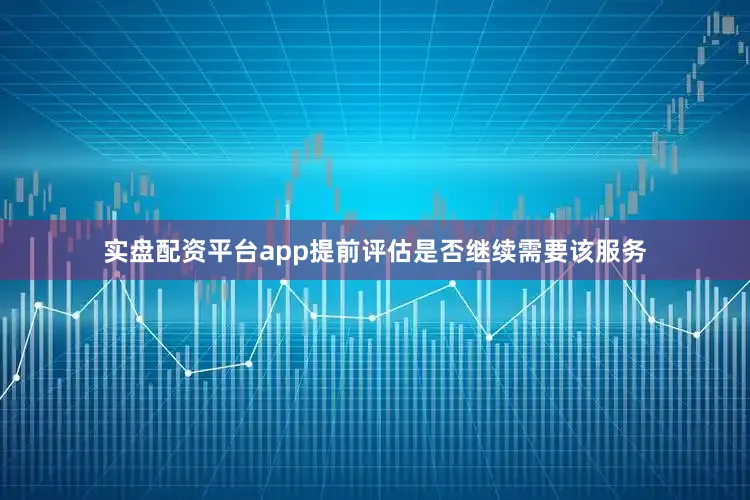 实盘配资平台app提前评估是否继续需要该服务