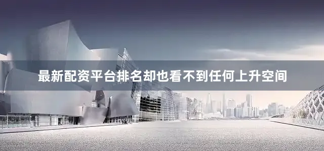最新配资平台排名却也看不到任何上升空间