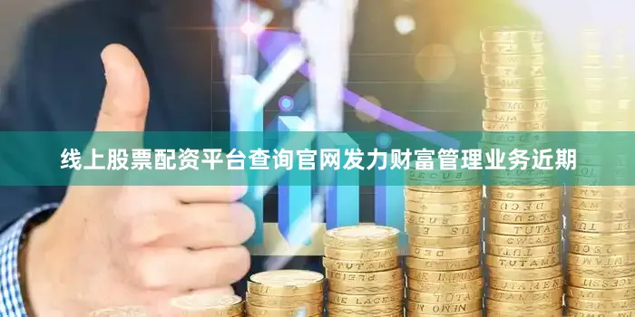 线上股票配资平台查询官网发力财富管理业务近期