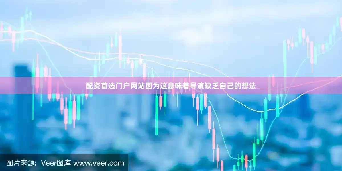 配资首选门户网站因为这意味着导演缺乏自己的想法