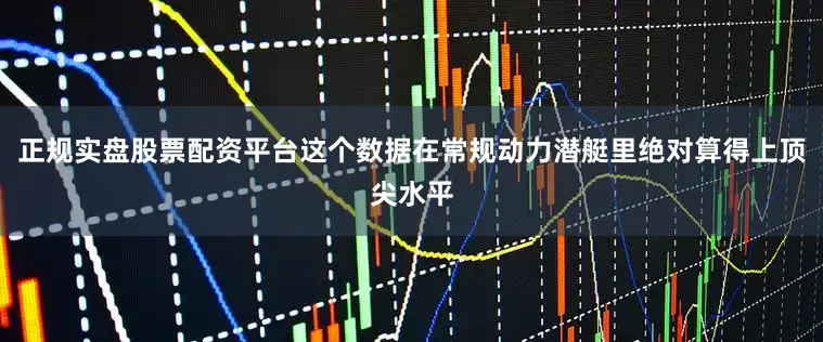 正规实盘股票配资平台这个数据在常规动力潜艇里绝对算得上顶尖水平