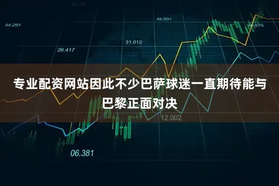 专业配资网站因此不少巴萨球迷一直期待能与巴黎正面对决