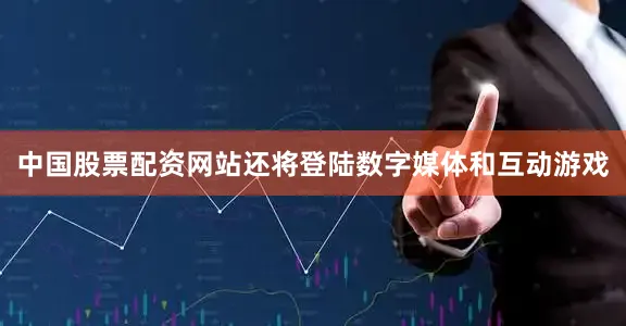 中国股票配资网站还将登陆数字媒体和互动游戏