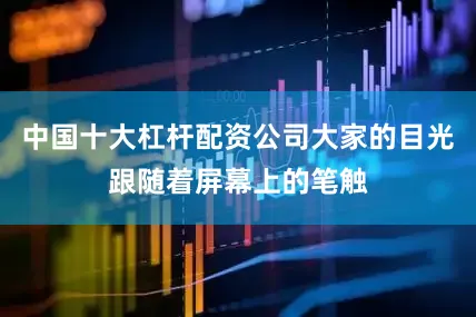 中国十大杠杆配资公司大家的目光跟随着屏幕上的笔触