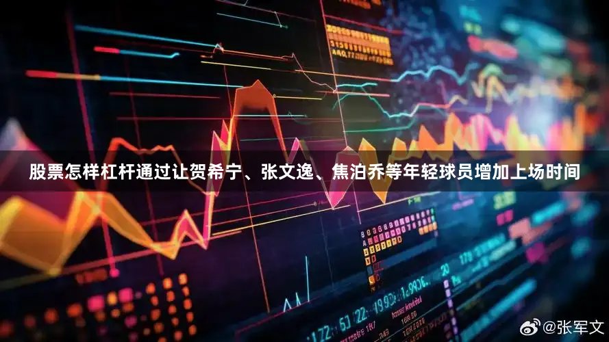 股票怎样杠杆通过让贺希宁、张文逸、焦泊乔等年轻球员增加上场时间