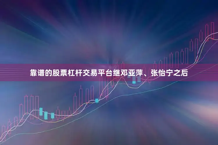 靠谱的股票杠杆交易平台继邓亚萍、张怡宁之后