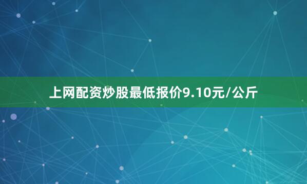 上网配资炒股最低报价9.10元/公斤