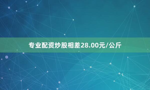 专业配资炒股相差28.00元/公斤