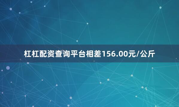 杠杠配资查询平台相差156.00元/公斤