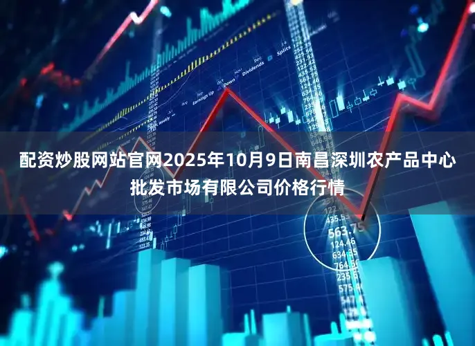 配资炒股网站官网2025年10月9日南昌深圳农产品中心批发市场有限公司价格行情