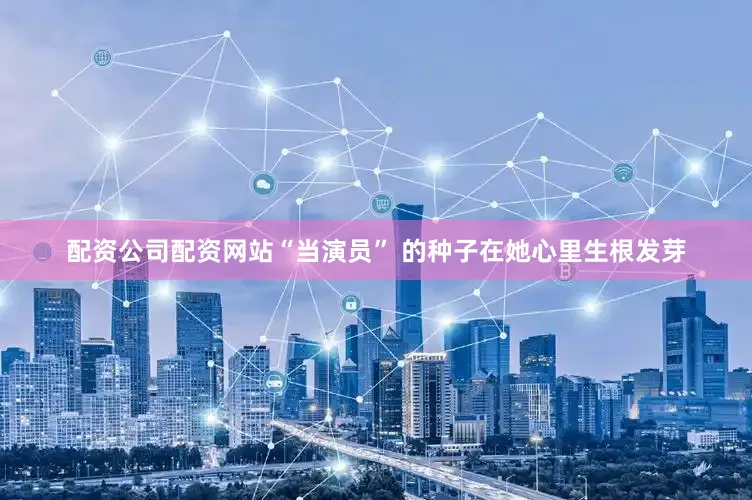 配资公司配资网站“当演员” 的种子在她心里生根发芽
