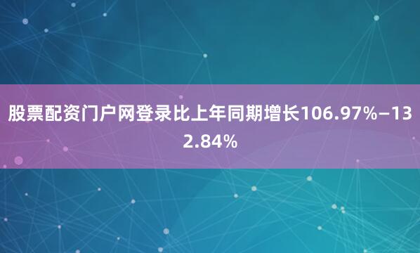 股票配资门户网登录比上年同期增长106.97%—132.84%