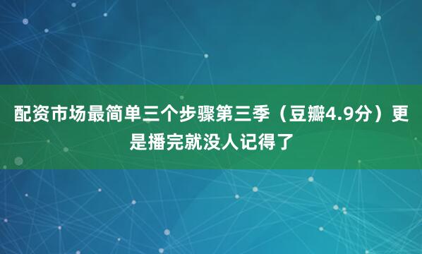 配资市场最简单三个步骤第三季（豆瓣4.9分）更是播完就没人记得了
