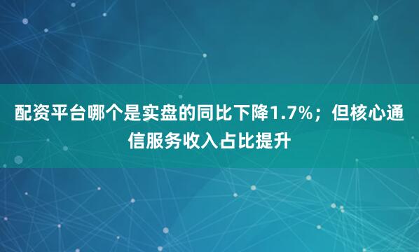 配资平台哪个是实盘的同比下降1.7%；但核心通信服务收入占比提升